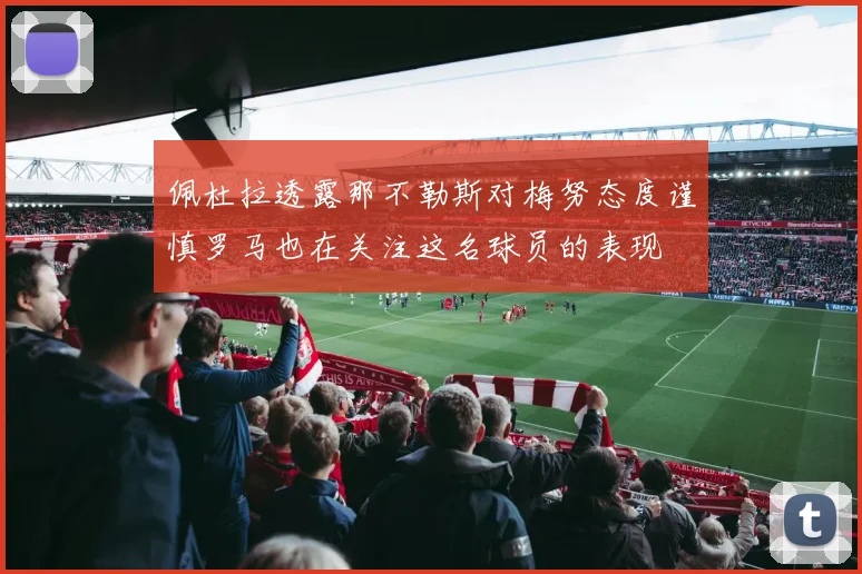 佩杜拉透露那不勒斯对梅努态度谨慎罗马也在关注这名球员的表现