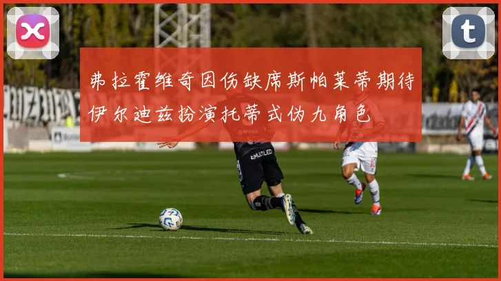 弗拉霍维奇因伤缺席斯帕莱蒂期待伊尔迪兹扮演托蒂式伪九角色