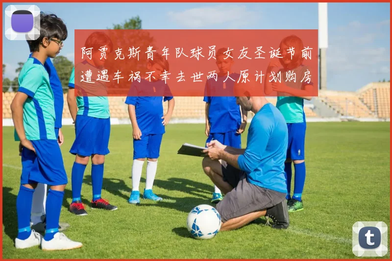 阿贾克斯青年队球员女友圣诞节前遭遇车祸不幸去世两人原计划购房梦想破灭