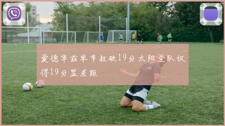 爱德华兹单节狂砍19分太阳全队仅得19分显差距