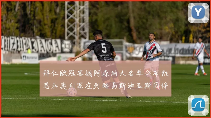 拜仁欧冠客战阿森纳大名单公布凯恩和奥利塞在列路易斯迪亚斯因停赛缺席