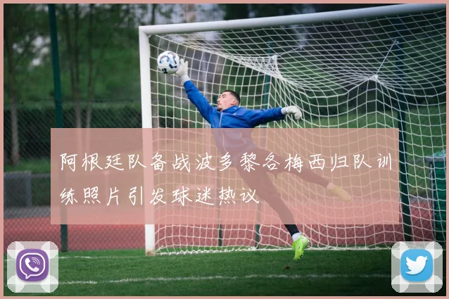 阿根廷队备战波多黎各梅西归队训练照片引发球迷热议