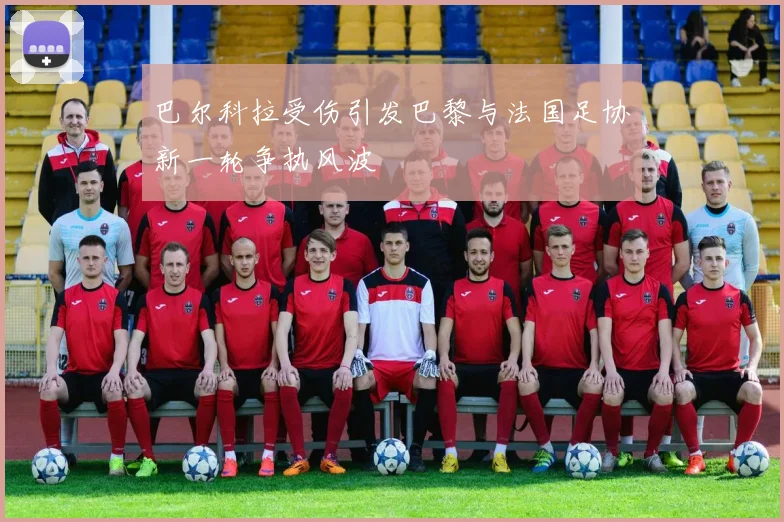 巴尔科拉受伤引发巴黎与法国足协新一轮争执风波