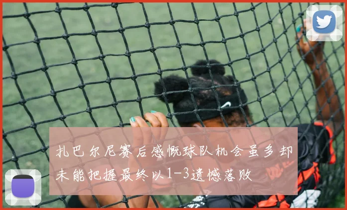 扎巴尔尼赛后感慨球队机会虽多却未能把握最终以1-3遗憾落败