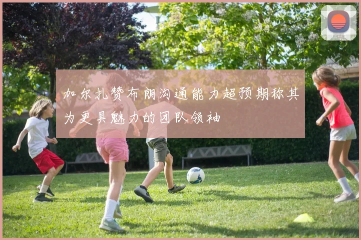 加尔扎赞布朗沟通能力超预期称其为更具魅力的团队领袖
