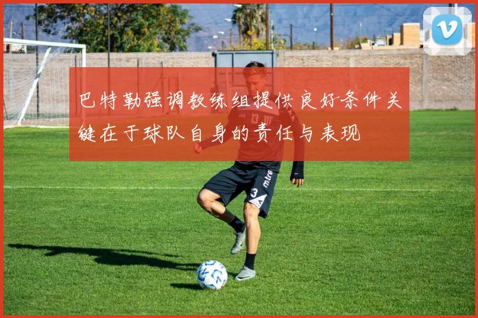巴特勒强调教练组提供良好条件关键在于球队自身的责任与表现