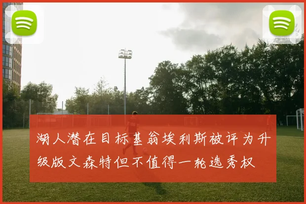 湖人潜在目标基翁埃利斯被评为升级版文森特但不值得一轮选秀权