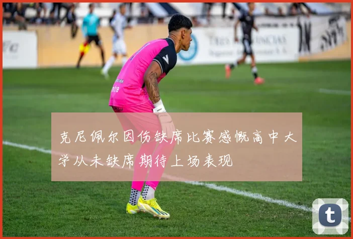 克尼佩尔因伤缺席比赛感慨高中大学从未缺席期待上场表现