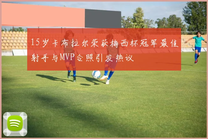 15岁卡布拉尔荣获梅西杯冠军最佳射手与MVP合照引发热议