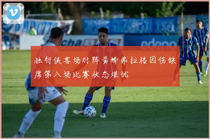 独行侠客场对阵黄蜂弗拉格因伤缺席第八场比赛状态堪忧