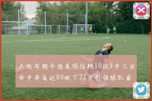 杰伦布朗半场表现惊艳10投8中三分命中率高达80砍下22分引领球队奋勇争先