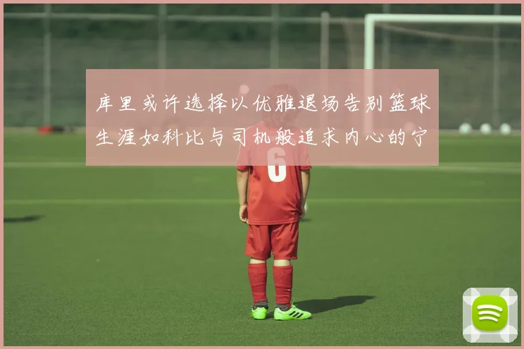 库里或许选择以优雅退场告别篮球生涯如科比与司机般追求内心的宁静