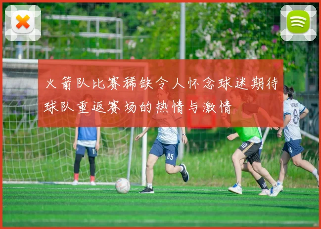 火箭队比赛稀缺令人怀念球迷期待球队重返赛场的热情与激情