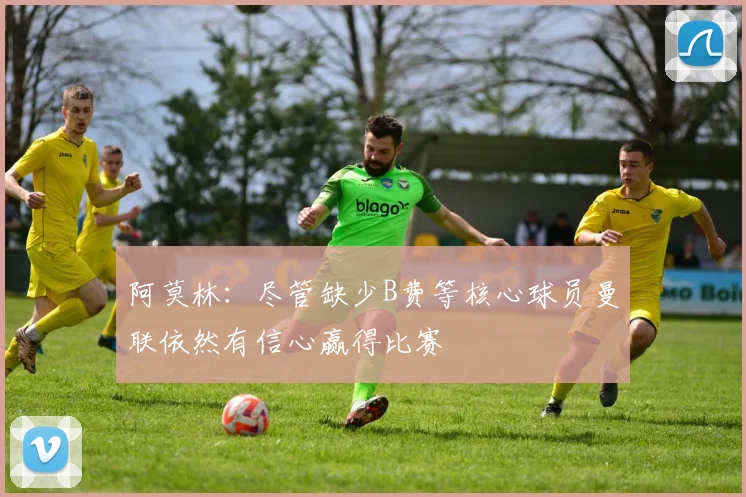 阿莫林：尽管缺少B费等核心球员曼联依然有信心赢得比赛
