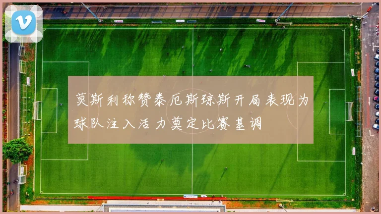 莫斯利称赞泰厄斯琼斯开局表现为球队注入活力奠定比赛基调