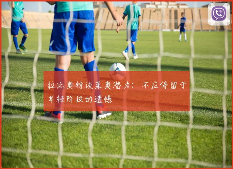 拉比奥特谈莱奥潜力：不应停留于年轻阶段的遗憾