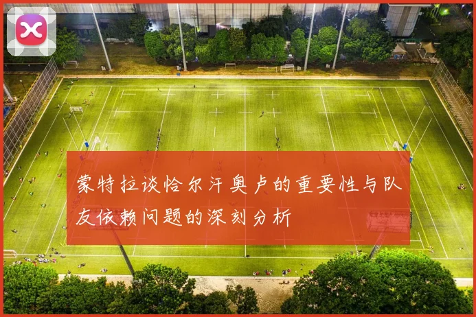 蒙特拉谈恰尔汗奥卢的重要性与队友依赖问题的深刻分析