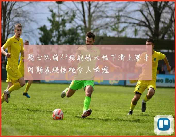 骑士队前23场战绩大幅下滑上赛季同期表现惊艳令人唏嘘