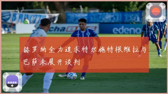 赫罗纳全力追求特尔施特根维拉与巴萨未展开谈判
