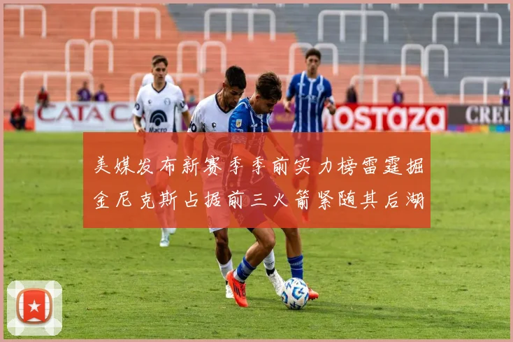 美媒发布新赛季季前实力榜雷霆掘金尼克斯占据前三火箭紧随其后湖人位列第七
