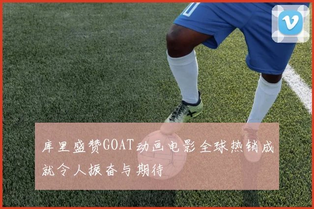 库里盛赞GOAT动画电影全球热销成就令人振奋与期待