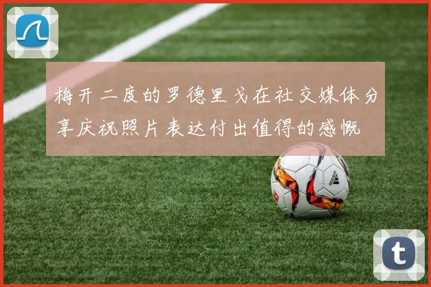梅开二度的罗德里戈在社交媒体分享庆祝照片表达付出值得的感慨