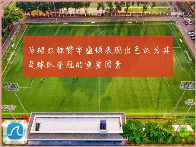 马绍尔称赞华盛顿表现出色认为其是球队夺冠的重要因素