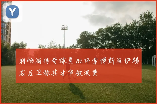 利物浦传奇球员批评索博斯洛伊踢右后卫称其才华被浪费