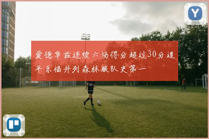 爱德华兹连续六场得分超过30分追平乐福并列森林狼队史第一