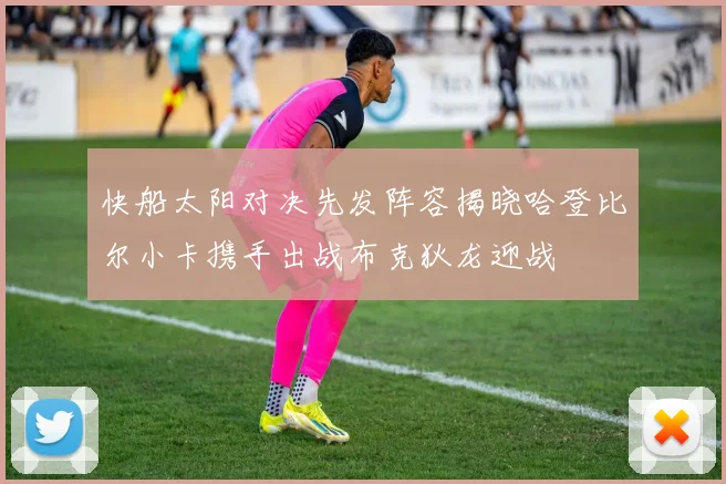 快船太阳对决先发阵容揭晓哈登比尔小卡携手出战布克狄龙迎战