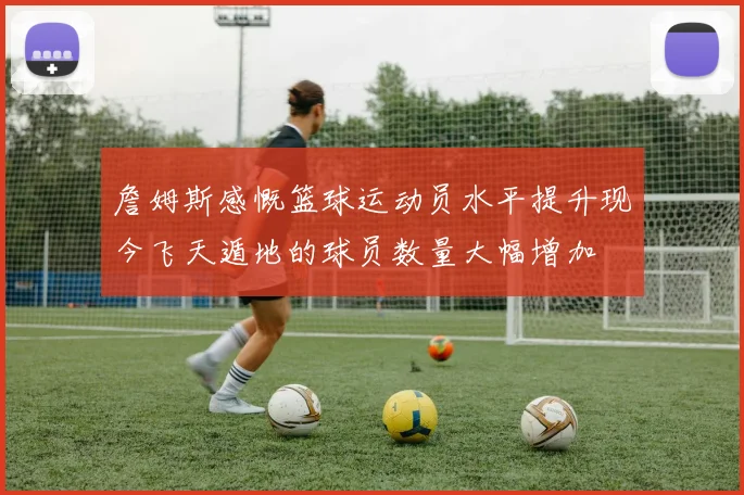 詹姆斯感慨篮球运动员水平提升现今飞天遁地的球员数量大幅增加