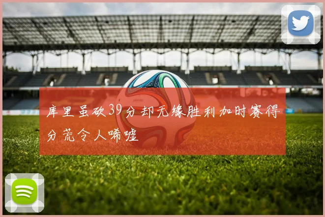 库里虽砍39分却无缘胜利加时赛得分荒令人唏嘘