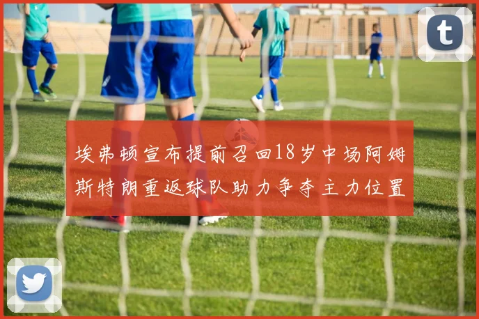 埃弗顿宣布提前召回18岁中场阿姆斯特朗重返球队助力争夺主力位置
